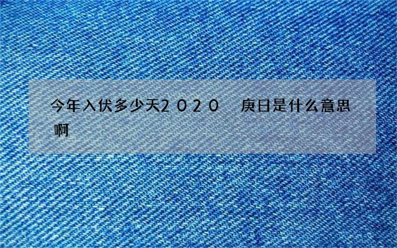 今年入伏多少天2020 庚日是什么意思啊